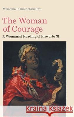 The Woman of Courage: A Womanist Reading of Proverbs 31 Mmapula Diana Kebaneilwe 9781914490859 Sheffield Phoenix Press Ltd