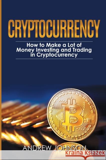 Cryptocurrency: How to Make a Lot of Money Investing and Trading in Cryptocurrency: Unlocking the Lucrative World of Cryptocurrency Andrew Johnson 9781914513060