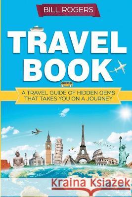 Travel Book: A Travel Book of Hidden Gems That Takes You on a Journey You Will Never Forget: World Explorer Bill Rogers 9781914513084 House of Books