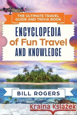 The Ultimate Travel Guide and Trivia Book: Encyclopedia of Fun Travel and Knowledge Bill Rogers 9781914513091