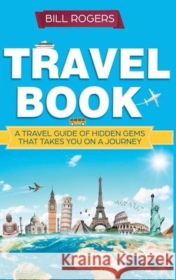 Travel Book - Hardcover Version: A Travel Book of Hidden Gems That Takes You on a Journey You Will Never Forget: World Explorer Bill Rogers 9781914513343 House of Books