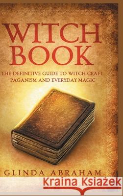 Witch Book - Hardcover Version: A Definitive Guide To Witch Craft, Paganism and Everyday Magic: A Definitive Guide To Witch Craft, Paganism and Everyd Glinda Abraham 9781914513381 House of Books