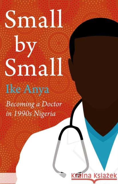 Small by Small: Becoming a Doctor in 1990s Nigeria Ike Anya 9781914518096