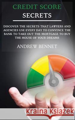 Credit Score Secrets: Discover The Secrets That Lawyers And Agencies Use Every Day To Convince The Bank To Take Out The Mortgage To Buy The Andrew Bennet 9781914554094 Andrew Bennet