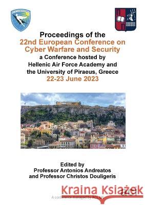 ECCWS 2023-Proceedings of the 22nd European Conference on Cyber Warfare and Security Antonios Andreatos Christos Douligeris  9781914587696