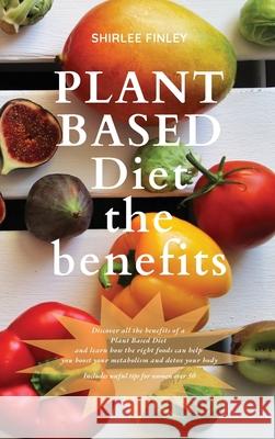 Plant Based Diet - The Benefits: Discover all the benefits of a Plant Based Diet and learn how the right foods can help you boost your metabolism and detox your body. Includes useful tips for women ov Shirlee Finley 9781914599675