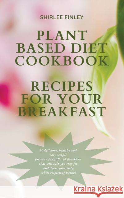 Plant Based Diet Cookbook - Recipes for Your Breakfast: 60 delicious, healthy and easy recipes for your Plant Based Breakfast that will help you stay Shirlee Finley 9781914599699