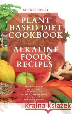 Plant Based Diet Cookbook - Alkaline Foods Recipes: 61 delicious, healthy and easy recipes with Alkaline Foods that will help you stay fit and detox y Shirlee Finley 9781914599729