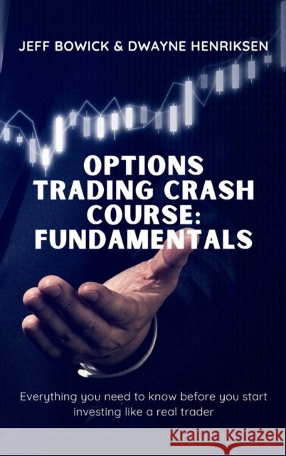 Options Trading Crash Course - Fundamentals: Everything you need to know before you start investing like a real trader Jeff Bowick Dwayne Henriksen 9781914599736 Writebetter Ltd
