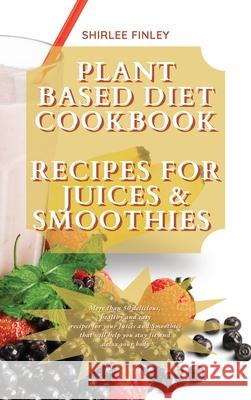 Plant Based Diet Cookbook - Recipes for Juices&smoothies: More than 50 delicious, healthy and easy recipes for your Juices and Smoothies that will hel Shirlee Finley 9781914599798