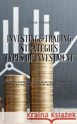 Investing and Trading Strategies - Types of Investment: A clear and comprehensive guide to the most essential and profitable forms of investment Frank Walsh 9781914599828 Frank Walsh