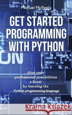 Get Started Programming with Python: Give Your Professional Possibilities a Boost by Learning the Python Programming Language Manuel McFeely 9781914599842 Manuel McFeely