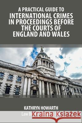A Practical Guide to International Crimes in Proceedings Before the Courts of England and Wales Kathryn Howarth 9781914608346 Law Brief Publishing