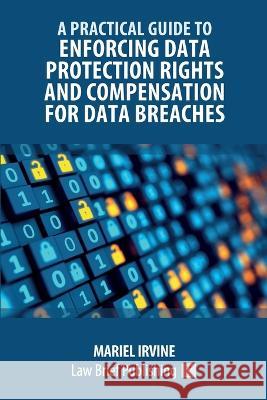A Practical Guide to Enforcing Data Protection Rights and Compensation for Data Breaches Mariel Irvine   9781914608407 Law Brief Publishing