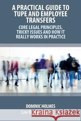 A Practical Guide to TUPE and Employee Transfers - Core Legal Principles, Tricky Issues and How It Really Works in Practice Dominic Holmes   9781914608483 Law Brief Publishing