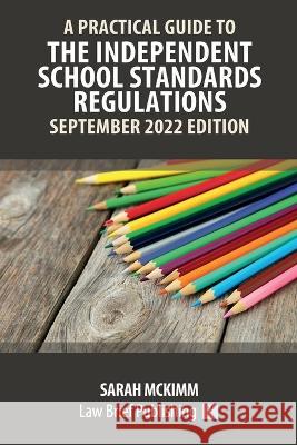 A Practical Guide to the Independent School Standards - September 2022 Edition Sarah McKimm 9781914608599 Law Brief Publishing