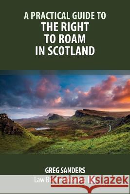 A Practical Guide to the Right to Roam in Scotland Greg Sanders 9781914608674