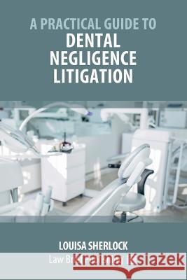 A Practical Guide to Dental Negligence Litigation Louisa Sherlock   9781914608681 Law Brief Publishing