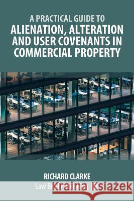 A Practical Guide to Alienation, Alteration and User Covenants in Commercial Property Richard Clarke   9781914608773 Law Brief Publishing