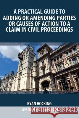A Practical Guide to Adding or Amending Parties or Causes of Action to a Claim in Civil Proceedings Ryan Hocking   9781914608780 Law Brief Publishing
