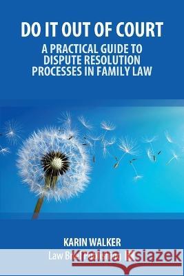 Do It Out of Court - A Practical Guide to Dispute Resolution Processes in Family Law Karin Walker   9781914608896 Law Brief Publishing