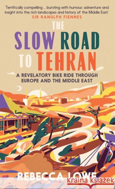 The Slow Road to Tehran: A Revelatory Bike Ride through Europe and the Middle East Rebecca Lowe 9781914613029 September Publishing