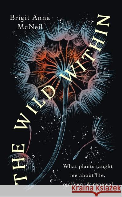 The Wild Within: What Plants Taught Me about Life, Recovery and Renewal Brigit Anna McNeill 9781914613258 September Publishing