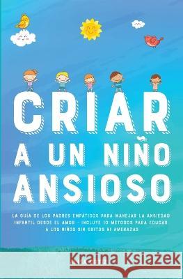 Criar a un Niño Ansioso: La guía de los padres empáticos para manejar la ansiedad infantil desde el amor y la empatía - Incluye 10 métodos para Ortiz, Alisa 9781914909498