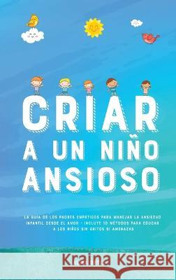 Criar a un Niño Ansioso: La guía de los padres empáticos para manejar la ansiedad infantil desde el amor y la empatía - Incluye 10 métodos para Ortiz, Alisa 9781914909504