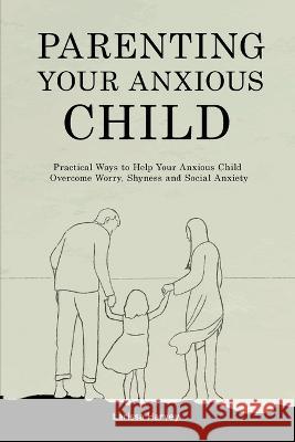 Parenting Your Anxious Child: Practical Ways to Help Your Anxious Child Overcome Worry, Shyness and Social Anxiety Larissa Harvey   9781914909696 Larissa Harvey