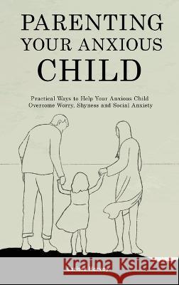 Parenting Your Anxious Child: Practical Ways to Help Your Anxious Child Overcome Worry, Shyness and Social Anxiety Larissa Harvey   9781914909702 Larissa Harvey