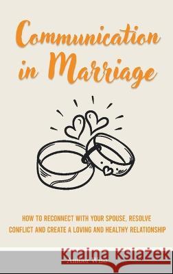 Communication in Marriage: How to Reconnect With Your Spouse, Resolve Conflict and Create a Loving and Healthy Relationship Amber Wise 9781914909825 Amber Wise