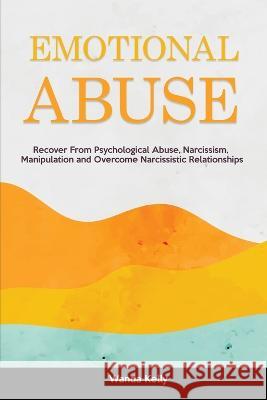 Emotional Abuse: Recover From Psychological Abuse, Narcissism, Manipulation and Overcome Narcissistic Relationships Wanda Kelly 9781914909894 Wanda Kelly