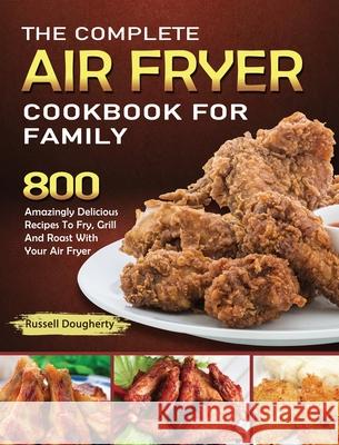The Complete Air Fryer Cookbook For Family: 800 Amazingly Delicious Recipes To Fry, Grill And Roast With Your Air Fryer Dougherty, Russell 9781914923005 Elena Rose