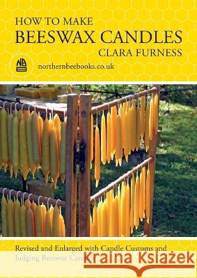 How to make Beeswax Candles: Revised and Enlarged with Candle Customs and Judging Beeswax Candles Clara Furness 9781914934407