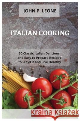 Italian Cooking: 50 Classic Italian Delicious and Easy to Prepare Recipes to Stay Fit and Live Healthy John P. Leone 9781914974441 John P. Leone