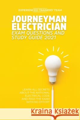 Journeyman Electrician Exam Questions and Study Guide 2021: Learn All Secrets About the National Electrical Code And Pass the Exam With No Effort Experienced Trainers' Team 9781914978005 Experienced Trainers' Team