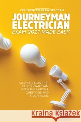 Journeyman Electrician Exam 2021 Made Easy: Study and Pass The Electrician Exam With Simulations, Questions and Much More! Experienced Trainers' Team 9781914978029 Experienced Trainers' Team