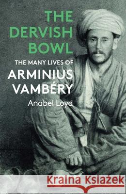 The Dervish Bowl: The Many Lives of Arminius Vambery Anabel Loyd 9781914979316 Haus Publishing