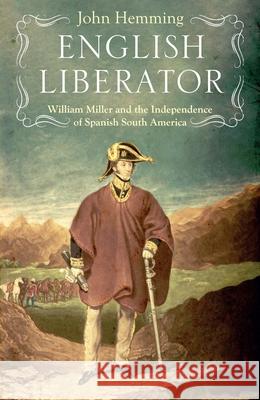 English Liberator: William Miller and the Independence of Spanish South America John Hemming 9781914979354 Haus Publishing