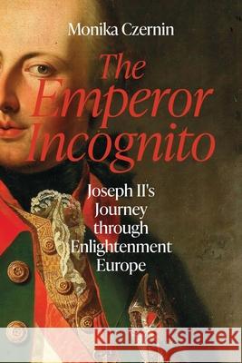 The Emperor Incognito: Joseph II's Journey through Enlightenment Europe Monika Czernin 9781914979439