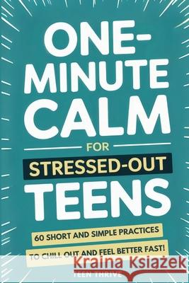 One-Minute Calm For Stressed Out Teens: 60 Short and Simple Practices to Chill Out and Feel Better Fast! Teen Thrive 9781914986727 Teen-Thrive