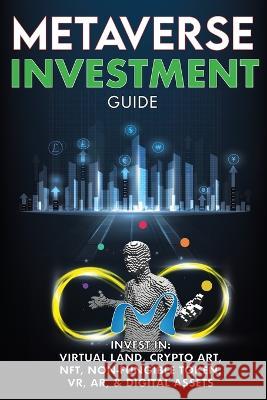 Metaverse Investment Guide, Invest in Virtual Land, Crypto Art, NFT (Non Fungible Token), VR, AR & Digital Assets: Blockchain Gaming The Future of The Cryptocurrency Economy & The New Digital World The Meta-Verse 9781915002099 Metaverse Books