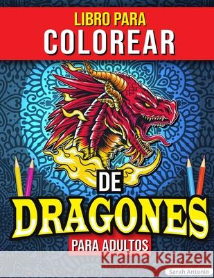 Libro para Colorear de Dragones para Adultos: Libro para colorear de dragones, Libro para colorear de criaturas míticas para aliviar el estrés Antonio, Sarah 9781915015716 Believe@create Publisher