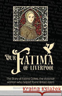 Our Fatima of Liverpool: The Story of Fatima Cates, the Victorian woman who helped found British Islam Hamid Mahmood Yahya Birt 9781915025746 Beacon Books