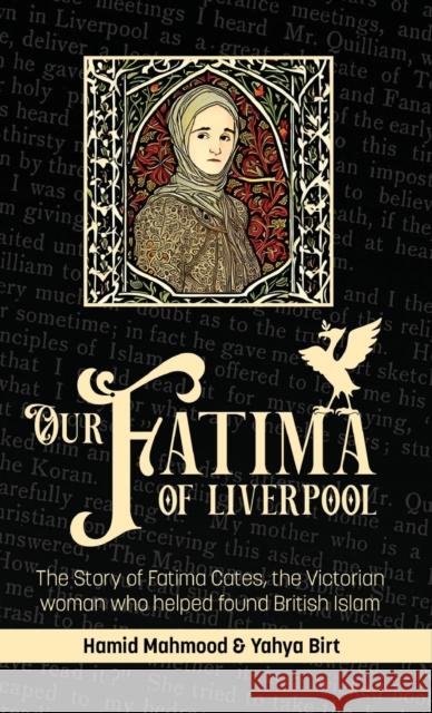 Our Fatima of Liverpool: The Story of Fatima Cates, the Victorian woman who helped found British Islam Hamid Mahmood Yahya Birt 9781915025753