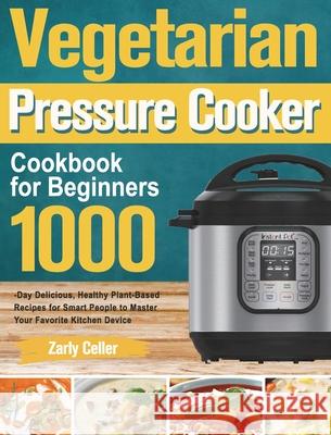 Vegetarian Pressure Cooker Cookbook for Beginners: 1000-Day Delicious, Healthy Plant-Based Recipes for Smart People to Master Your Favorite Kitchen De Zarly Celler 9781915038272 Forey Tim