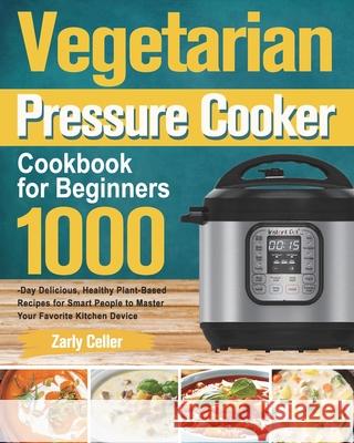 Vegetarian Pressure Cooker Cookbook for Beginners: 1000-Day Delicious, Healthy Plant-Based Recipes for Smart People to Master Your Favorite Kitchen De Zarly Celler 9781915038289 Forey Tim