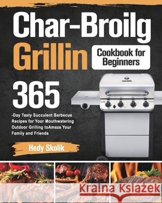 Char-Broil Grilling Cookbook for Beginners: 365-Day Tasty Succulent Barbecue Recipes for Your Mouthwatering Outdoor Grilling to Amaze Your Family and Hedy Skolik 9781915038661 Forey Tim