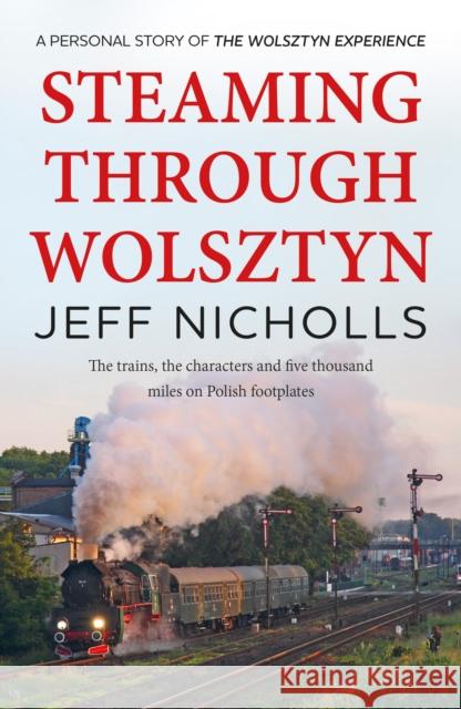 Steaming Through Wolsztyn: the trains, the characters, and five thousand miles on Polish footplates with The Wolsztyn Experience Jeff Nicholls 9781915067449